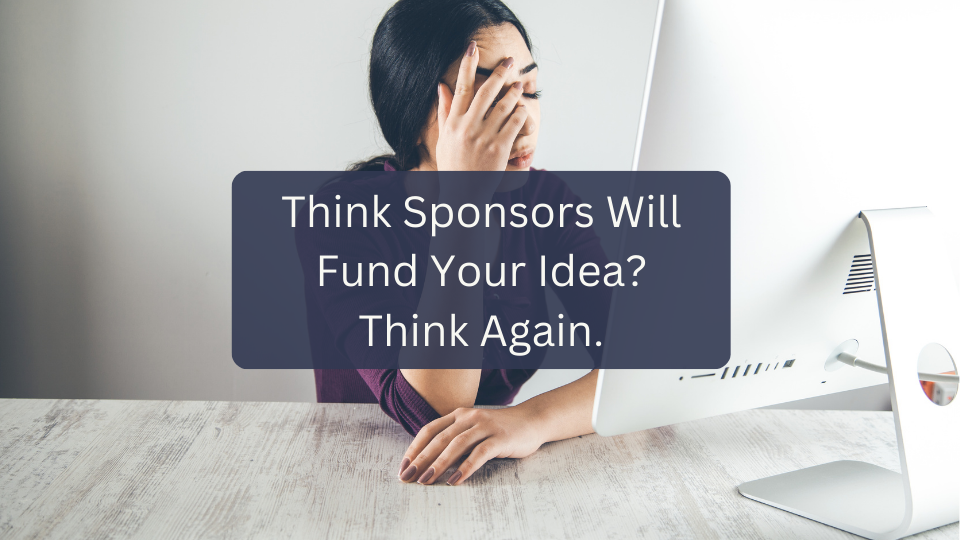 Think Sponsors will Fund your Idea? Think Again.